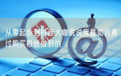 从零起步到抖音大咖说说我是如何通过购买粉丝做到的