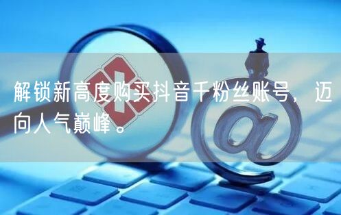 解锁新高度购买抖音千粉丝账号，迈向人气巅峰。