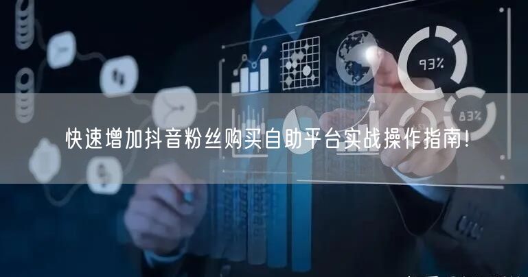 快速增加抖音粉丝购买自助平台实战操作指南！
