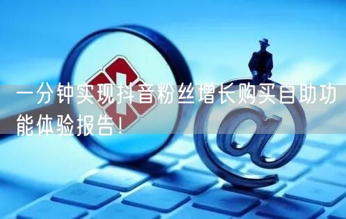 一分钟实现抖音粉丝增长购买自助功能体验报告！