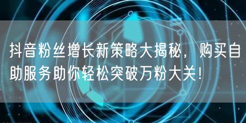 抖音粉丝增长新策略大揭秘，购买自助服务助你轻松突破万粉大关！