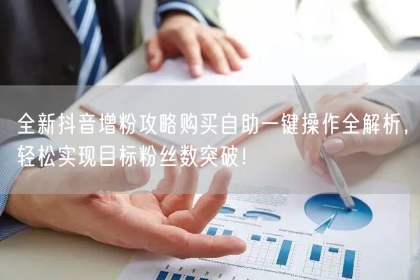 全新抖音增粉攻略购买自助一键操作全解析，轻松实现目标粉丝数突破！