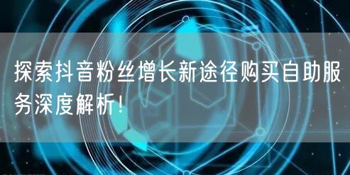 探索抖音粉丝增长新途径购买自助服务深度解析！