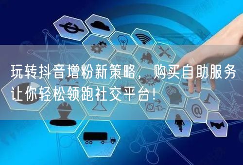 玩转抖音增粉新策略，购买自助服务让你轻松领跑社交平台！