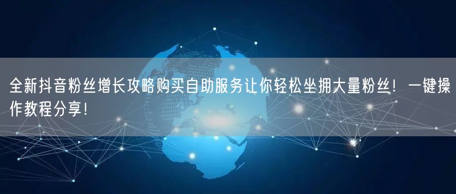 全新抖音粉丝增长攻略购买自助服务让你轻松坐拥大量粉丝！一键操作教程分享！