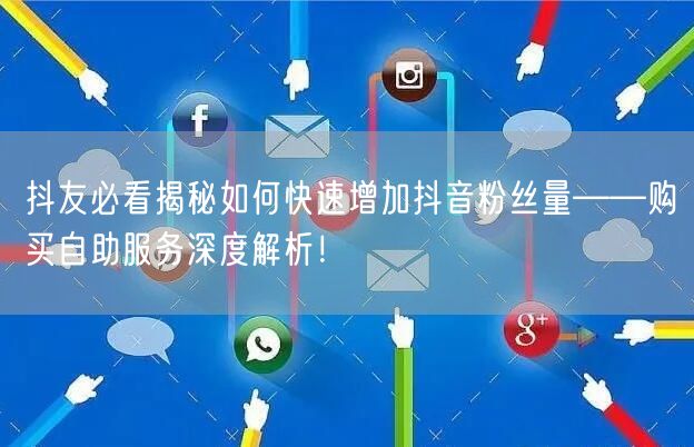 抖友必看揭秘如何快速增加抖音粉丝量——购买自助服务深度解析！