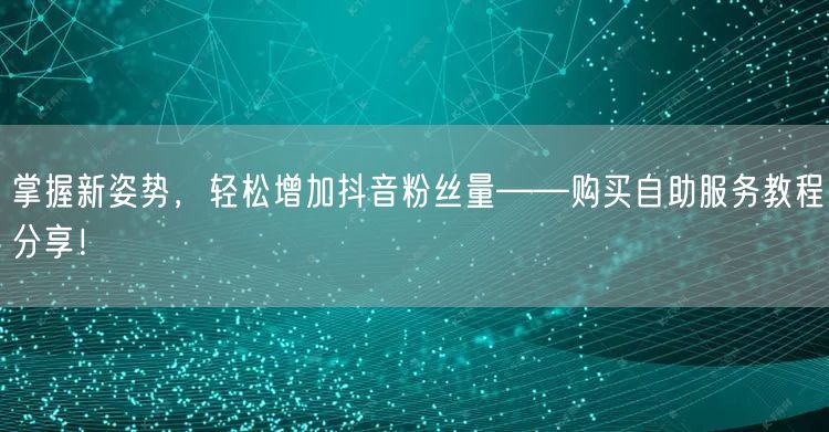 掌握新姿势，轻松增加抖音粉丝量——购买自助服务教程分享！