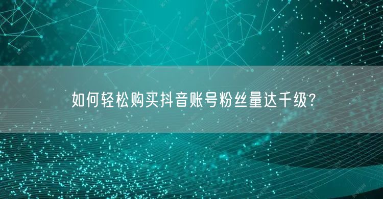 如何轻松购买抖音账号粉丝量达千级？