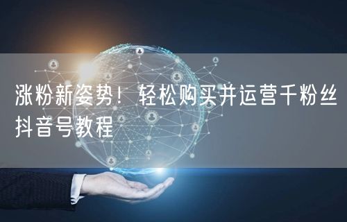 涨粉新姿势！轻松购买并运营千粉丝抖音号教程
