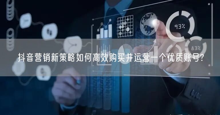 抖音营销新策略如何高效购买并运营一个优质账号?