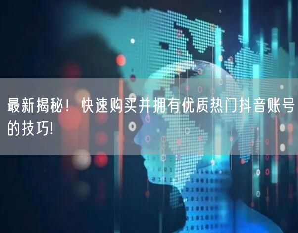 最新揭秘！快速购买并拥有优质热门抖音账号的技巧!