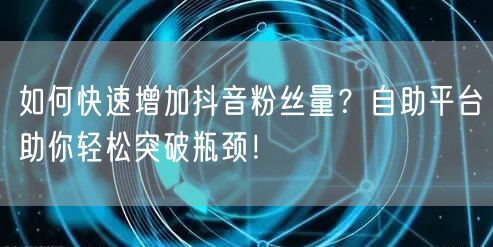 如何快速增加抖音粉丝量？自助平台助你轻松突破瓶颈！