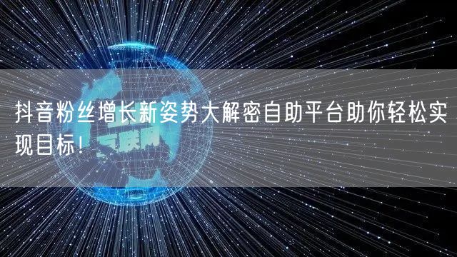 抖音粉丝增长新姿势大解密自助平台助你轻松实现目标！