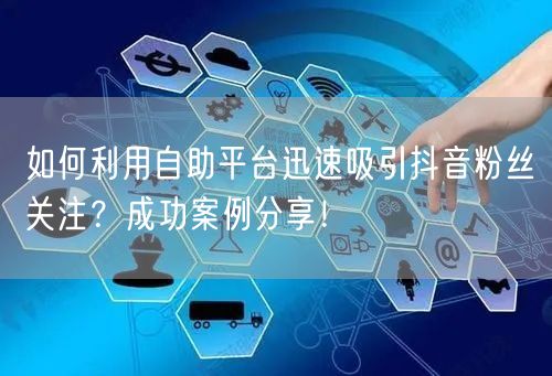 如何利用自助平台迅速吸引抖音粉丝关注？成功案例分享！