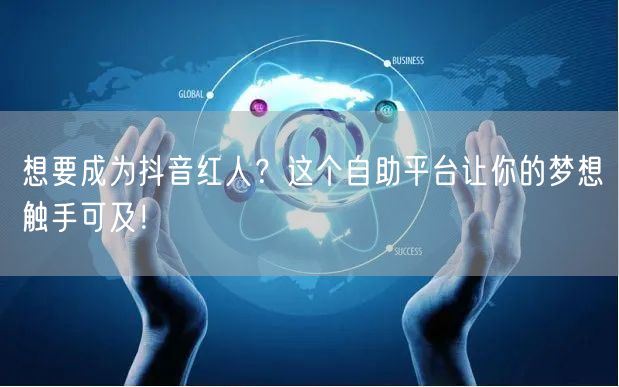 想要成为抖音红人？这个自助平台让你的梦想触手可及！