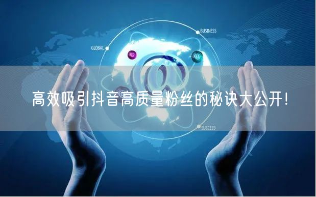 高效吸引抖音高质量粉丝的秘诀大公开！