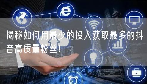 揭秘如何用最少的投入获取最多的抖音高质量粉丝！