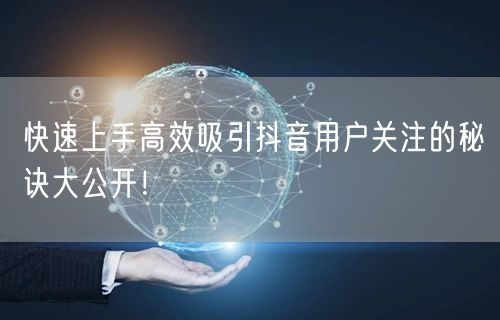 快速上手高效吸引抖音用户关注的秘诀大公开！