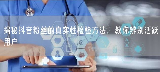 揭秘抖音粉丝的真实性检验方法，教你辨别活跃用户
