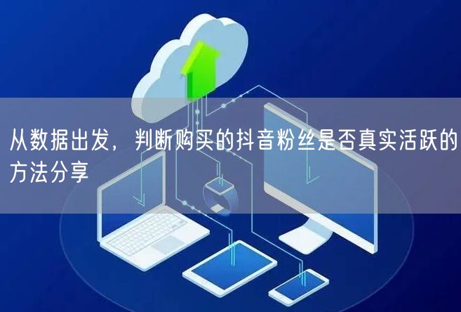 从数据出发，判断购买的抖音粉丝是否真实活跃的方法分享