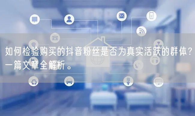 如何检验购买的抖音粉丝是否为真实活跃的群体？一篇文章全解析。