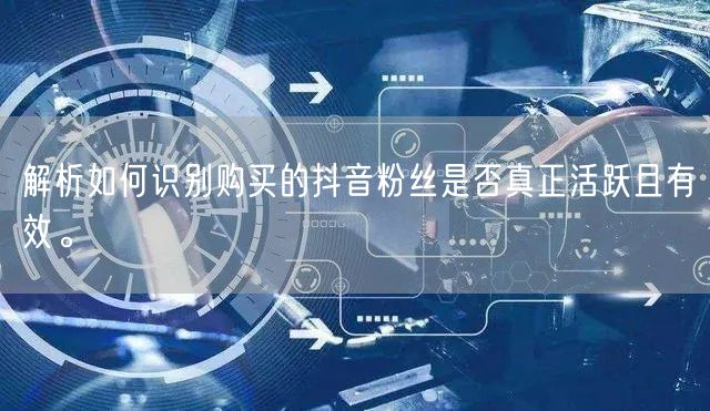 解析如何识别购买的抖音粉丝是否真正活跃且有效。