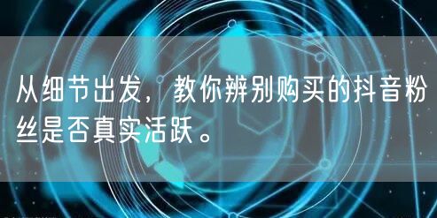 从细节出发，教你辨别购买的抖音粉丝是否真实活跃。