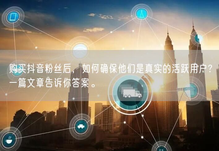 购买抖音粉丝后，如何确保他们是真实的活跃用户？一篇文章告诉你答案。