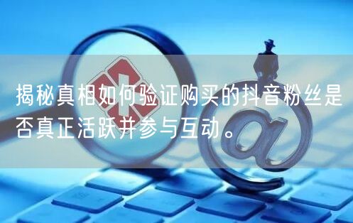 揭秘真相如何验证购买的抖音粉丝是否真正活跃并参与互动。