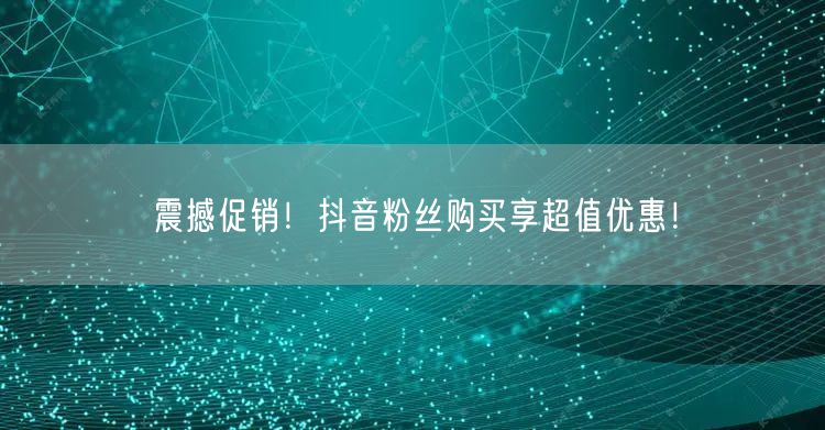震撼促销！抖音粉丝购买享超值优惠！