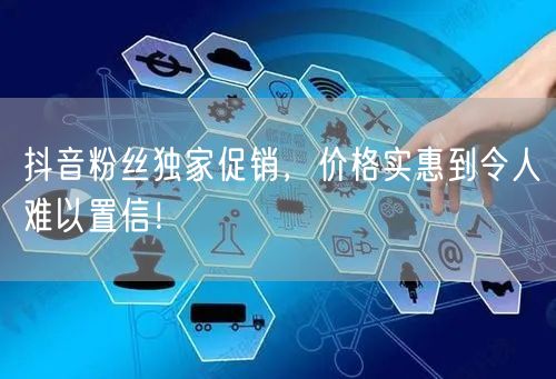 抖音粉丝独家促销，价格实惠到令人难以置信！