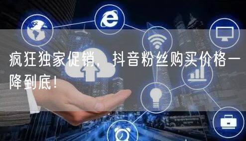 疯狂独家促销，抖音粉丝购买价格一降到底！