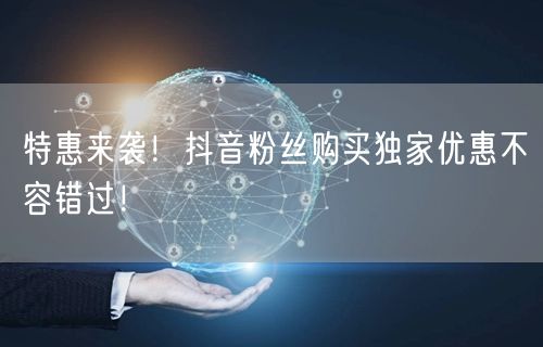 特惠来袭！抖音粉丝购买独家优惠不容错过！