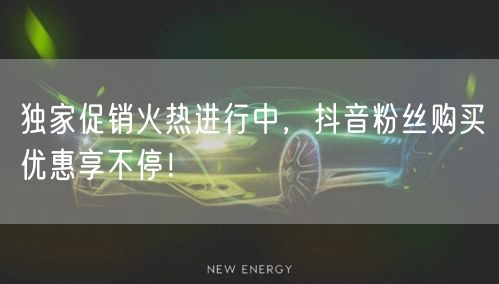 独家促销火热进行中，抖音粉丝购买优惠享不停！