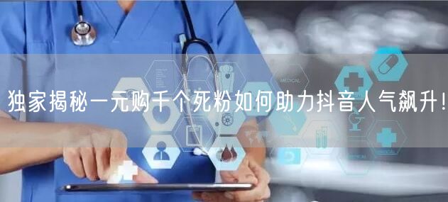 独家揭秘一元购千个死粉如何助力抖音人气飙升！