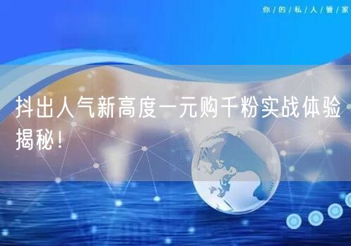抖出人气新高度一元购千粉实战体验揭秘！