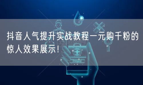 抖音人气提升实战教程一元购千粉的惊人效果展示！