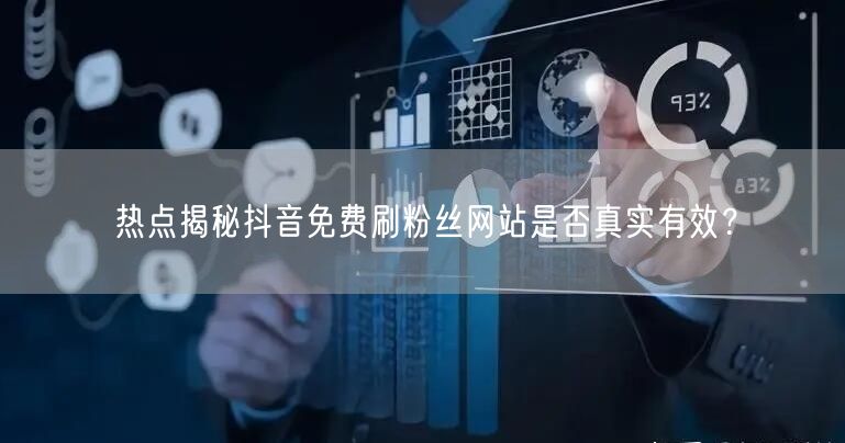 热点揭秘抖音免费刷粉丝网站是否真实有效？