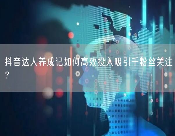 抖音达人养成记如何高效投入吸引千粉丝关注？