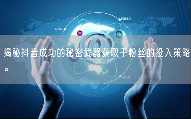揭秘抖音成功的秘密武器获取千粉丝的投入策略。