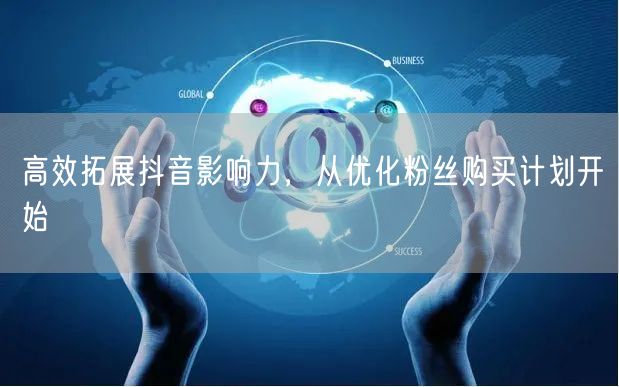 高效拓展抖音影响力，从优化粉丝购买计划开始