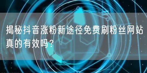揭秘抖音涨粉新途径免费刷粉丝网站真的有效吗？
