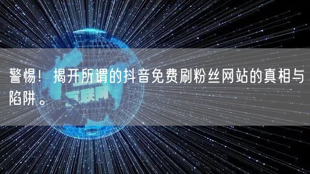 警惕！揭开所谓的抖音免费刷粉丝网站的真相与陷阱。