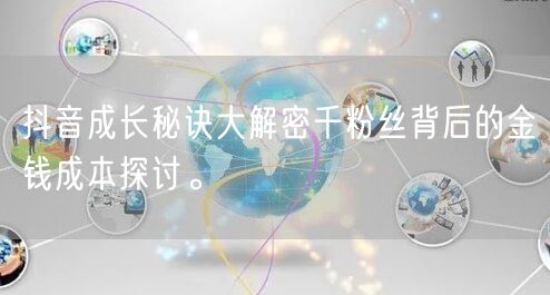 抖音成长秘诀大解密千粉丝背后的金钱成本探讨。