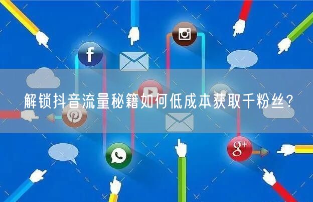 解锁抖音流量秘籍如何低成本获取千粉丝？