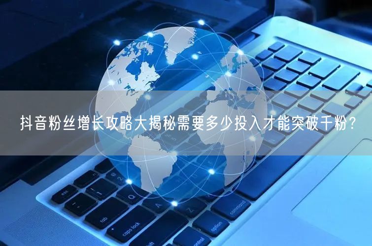 抖音粉丝增长攻略大揭秘需要多少投入才能突破千粉？