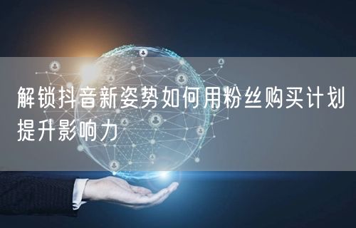 解锁抖音新姿势如何用粉丝购买计划提升影响力