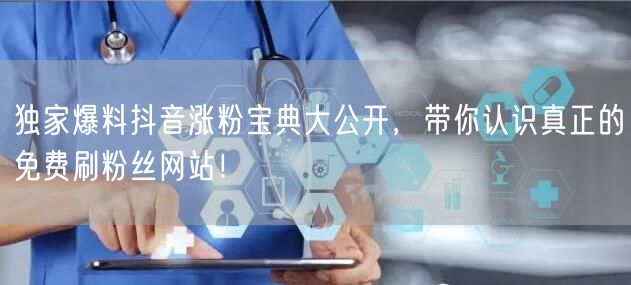 独家爆料抖音涨粉宝典大公开，带你认识真正的免费刷粉丝网站！