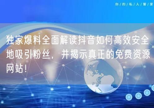 独家爆料全面解读抖音如何高效安全地吸引粉丝，并揭示真正的免费资源网站！